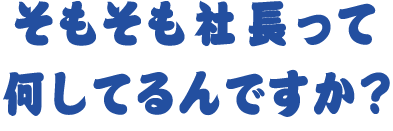 そもそも社長って何してるんですか？