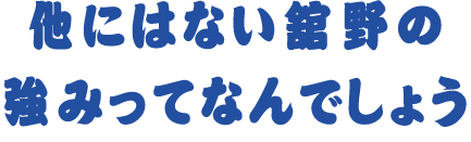 他にはない舘野の強みってなんでしょう