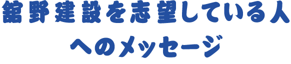 舘野建設を志望している人へのメッセージ