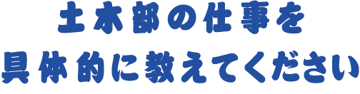 土木部の仕事を具体的に教えてください