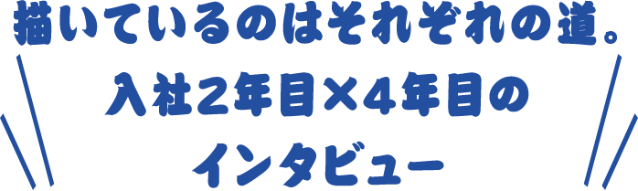 描いているのはそれぞれの道。入社2年目×4年目のインタビュー