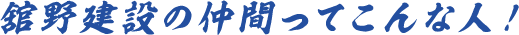 舘野建設の仲間ってこんな人!