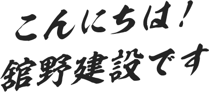 こんにちは！舘野建設です